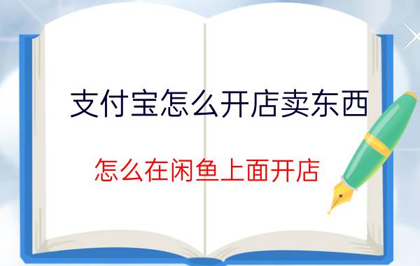 支付宝怎么开店卖东西 怎么在闲鱼上面开店？